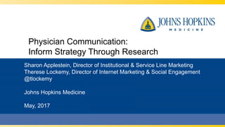 Physician Communication:
Inform Strategy Through Research
Sharon Applestein, Director of Institutional & Service Line Marketing
Therese Lockemy, Director of Internet Marketing & Social Engagement
@tlockemy
Johns Hopkins Medicine
May, 2017
 
