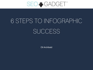 6 STEPS TO INFOGRAPHIC
      SUCCESS

         Oli Archibald
 