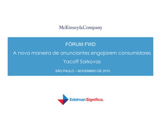 FÓRUM FWD
A nova maneira de anunciantes engajarem consumidores
Yacoff Sarkovas
SÃO PAULO – NOVEMBRO DE 2010
 
