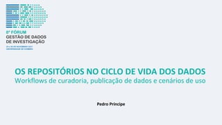 OS REPOSITÓRIOS NO CICLO DE VIDA DOS DADOS
Workflows de curadoria, publicação de dados e cenários de uso
Pedro Príncipe
 