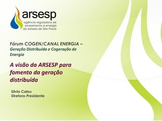 Silvia Calou
Diretora-Presidente
Fórum COGEN/CANAL ENERGIA –
Geração Distribuída e Cogeração de
Energia
A visão da ARSESP para
fomento da geração
distribuída
 
