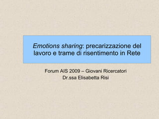 Emotions sharing : precarizzazione del lavoro e trame di risentimento in Rete Forum AIS 2009 – Giovani Ricercatori Dr.ssa Elisabetta Risi 