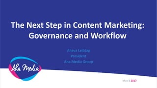 The Next Step in Content Marketing:
Governance and Workflow
Ahava Leibtag
President
Aha Media Group
May 8 2017
 