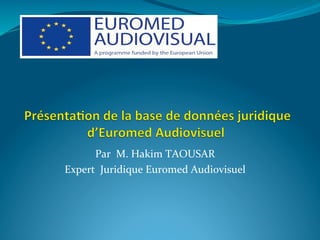  
Par	
  	
  M.	
  Hakim	
  TAOUSAR	
  
Expert	
  	
  Juridique	
  Euromed	
  Audiovisuel	
  
 
