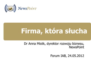 Firma, która słucha
Dr Anna Miotk, dyrektor rozwoju biznesu,
                              NewsPoint

                 Forum IAB, 24.05.2012
 