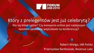 Który z prelegentów jest już celebrytą?
Kto się klikał i gdzie? Czy kampania online jest najlepszym
kanałem sprzedaży wejściówek na konferencję?
Robert Wielgo, IAB Polska
Przemysław Bartkowiak, Revenue Labs
 