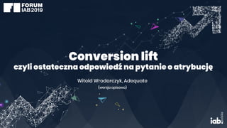 Conversion lift
czyli ostateczna odpowiedź na pytanie o atrybucję
Witold Wrodarczyk, Adequate
(wersja opisowa)
 