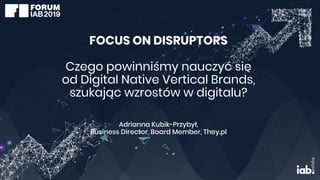 FOCUS ON DISRUPTORS
Czego powinniśmy nauczyć się
od Digital Native Vertical Brands,
szukając wzrostów w digitalu?
Adrianna Kubik-Przybył,
Business Director, Board Member, They.pl
 