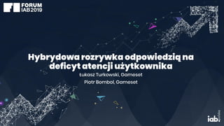 Hybrydowa rozrywka odpowiedzią na
deficyt atencji użytkownika
Łukasz Turkowski, Gameset
Piotr Bombol, Gameset
 