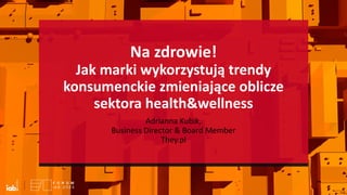 Na zdrowie!
Jak marki wykorzystują trendy
konsumenckie zmieniające oblicze
sektora health&wellness
Adrianna Kubik,
Business Director & Board Member
They.pl
 
