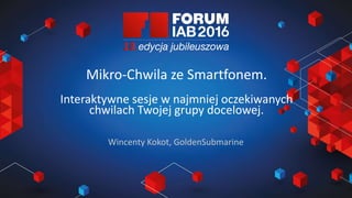 Jak wybrać 45 najlepszych
prezentacji na FORUM?
Joanna Komuda, IAB Polska
Mikro-Chwila ze Smartfonem.
Interaktywne sesje w najmniej oczekiwanych
chwilach Twojej grupy docelowej.
Wincenty Kokot, GoldenSubmarine
 