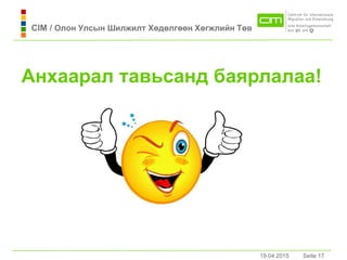 19.04.2015 Seite 17Seite 1719.04.2015
Анхaaрaл тaвьсaнд бaярлaлaa!
CIM / Олон Улсын Шилжилт Хөдөлгөөн Хөгжлийн Төв
 