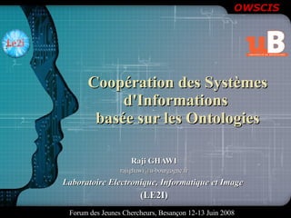 Coopération des Systèmes d'Informations  basée sur les Ontologies Raji GHAWI [email_address] Laboratoire Electronique, Informatique et Image   (LE2I) 