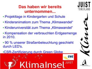 Das haben wir bereits
           unternommen...
 Projekttage in Kindergarten und Schule
 Kinderanimatiom zum Thema „Klimawandel“
 Kinderuniversität zum Thema „Klimawandel“
  Kompensation der verbrauchten Erdgasmenge
in 2010.
 90 % unserer Straßenbeleuchtung geschieht
durch LED's.
CSR-Zertifizierung durch Green Globe
 