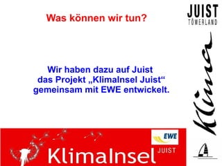 Was können wir tun?




   Wir haben dazu auf Juist
 das Projekt „KlimaInsel Juist“
gemeinsam mit EWE entwickelt.
 