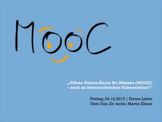 „Offene Online-Kurse für Massen (MOOC)
– auch an österreichischen Universitäten?“
Freitag, 04.12.2013 | Forum Lehre
Univ. Doz. Dr. techn. Martin Ebner

 