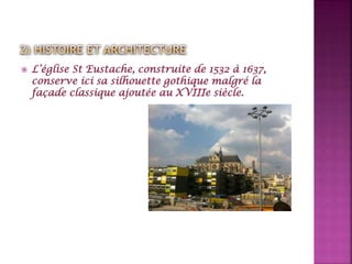  L’église St Eustache, construite de 1532 à 1637,
conserve ici sa silhouette gothique malgré la
façade classique ajoutée au XVIIIe siècle.