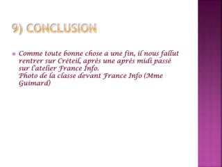  Comme toute bonne chose a une fin, il nous fallut
rentrer sur Créteil, après une après midi passé
sur l’atelier France Info.
Photo de la classe devant France Info (Mme
Guimard)