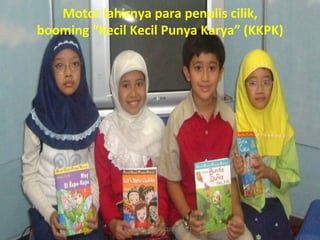 Motor	
  lahirnya	
  para	
  penulis	
  cilik,	
  	
  
booming	
  “Kecil	
  Kecil	
  Punya	
  Karya”	
  (KKPK)	
  




                     Helvy	
  Tiana	
  Rosa	
  22/02/2011	
  
 