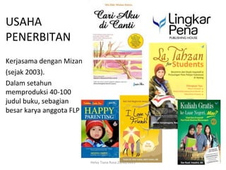 USAHA	
  
PENERBITAN	
  
	
  
Kerjasama	
  dengan	
  Mizan	
  
(sejak	
  2003).	
  
Dalam	
  setahun	
  
memproduksi	
  40-­‐100	
  
judul	
  buku,	
  sebagian	
  
besar	
  karya	
  anggota	
  FLP	
  
	
  


                                       Helvy	
  Tiana	
  Rosa	
  22/02/2011	
  
 