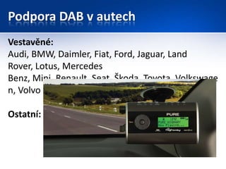 Podpora DAB v autech
Vestavěné:
Audi, BMW, Daimler, Fiat, Ford, Jaguar, Land
Rover, Lotus, Mercedes
Benz, Mini, Renault, S...