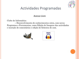 Actividades Programadas Acesso Livre Clube de Informática  –  Desenvolvimento de conhecimentos extra, com novos Programas e Ferramentas, como Edição de Imagens das actividades e inserção de comentários e edição de ficheiros de som. 