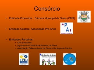 Consórcio Entidade Promotora : Câmara Municipal de Sines (CMS) Entidade Gestora: Associação Pro-Artes Entidades Parceiras: CPCJ de Sines Agrupamento Vertical de Escolas de Sines Associação Caboverdeana de Sines e Santiago do Cacém 