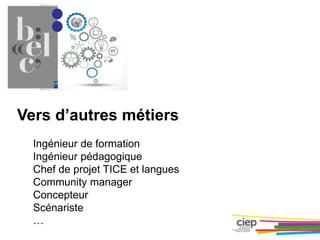 Vers d’autres métiers
Ingénieur de formation
Ingénieur pédagogique
Chef de projet TICE et langues
Community manager
Concepteur
Scénariste
…
 