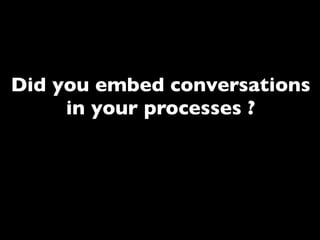 Did you embed conversations
     in your processes ?

           No ?
 