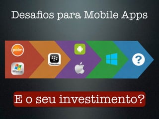 Desafios para Mobile Apps 
E o seu investimento? 
 