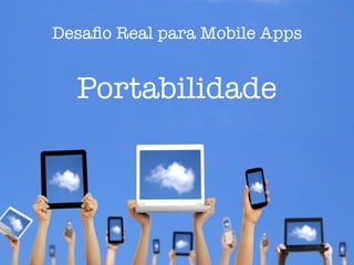 Desafio Real para Mobile Apps 
Portabilidade 
 