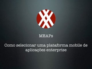 MEAPs 
! 
Como selecionar uma plataforma mobile de 
aplicações enterprise 
 