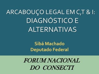ARCABOUÇO LEGAL EM C,T & I:
      DIAGNÓSTICO E
      ALTERNATIVAS
        Sibá Machado
       Deputado Federal

     FORUM NACIONAL
       DO CONSECTI
 