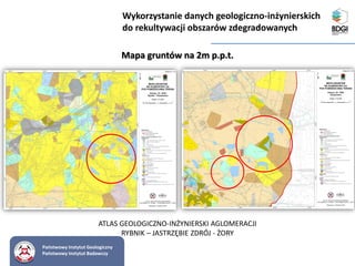 Państwowy Instytut Geologiczny
Państwowy Instytut Badawczy
Mapa gruntów na 2m p.p.t.
Wykorzystanie danych geologiczno-inżynierskich
do rekultywacji obszarów zdegradowanych
ATLAS GEOLOGICZNO-INŻYNIERSKI AGLOMERACJI
RYBNIK – JASTRZĘBIE ZDRÓJ - ŻORY
 