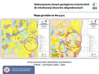 Państwowy Instytut Geologiczny
Państwowy Instytut Badawczy
Mapa gruntów na 4m p.p.t.
Wykorzystanie danych geologiczno-inżynierskich
do rekultywacji obszarów zdegradowanych
ATLAS GEOLOGICZNO-INŻYNIERSKI AGLOMERACJI
RYBNIK – JASTRZĘBIE ZDRÓJ - ŻORY
 