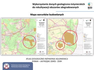 Państwowy Instytut Geologiczny
Państwowy Instytut Badawczy
Mapa warunków budowlanych
Wykorzystanie danych geologiczno-inżynierskich
do rekultywacji obszarów zdegradowanych
ATLAS GEOLOGICZNO-INŻYNIERSKI AGLOMERACJI
RYBNIK – JASTRZĘBIE ZDRÓJ - ŻORY
 