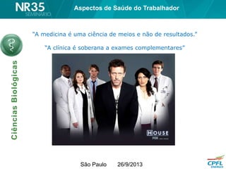 São Paulo 26/9/2013
Aspectos de Saúde do Trabalhador
“A medicina é uma ciência de meios e não de resultados.”
“A clínica é soberana a exames complementares”
 