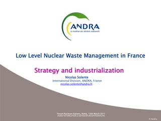 Low Level Nuclear Waste Management in France Strategy and industrialization Nicolas Solente  International Division, ANDRA, France nicolas.solente@andra.fr 