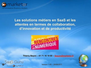 Les solutions métiers en SaaS et les attentes en termes de collaboration, d’innovation et de productivité Thierry Bayon – 01 71 16 19 60 – tbayon@marketor.fr Version 1.05 – 29/06/2011 