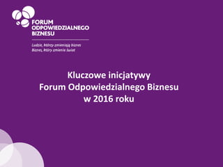 Kluczowe inicjatywy
Forum Odpowiedzialnego Biznesu
w 2016 roku
 