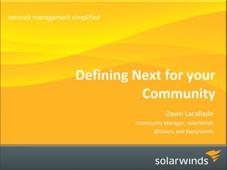 Defining Next for your Community Dawn Lacallade Community Manager, SolarWinds @DawnL and #solarwinds 