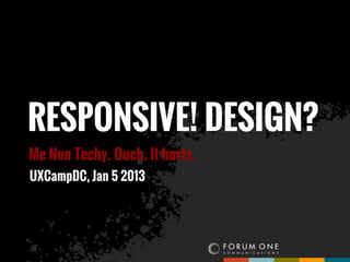 RESPONSIVE! DESIGN?
Me Non Techy. Ouch. It hurts.
UXCampDC, Jan 5 2013
 