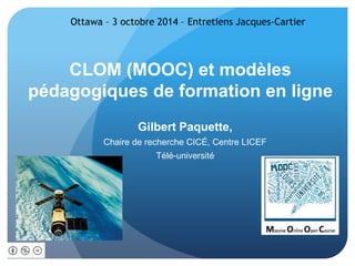 Ottawa – 3 octobre 2014 – Entretiens Jacques-Cartier 
CLOM (MOOC) et modèles 
pédagogiques de formation en ligne 
Gilbert Paquette, 
Chaire de recherche CICÉ, Centre LICEF 
Télé-université 
 