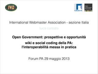 International Webmaster Association - sezione Italia
Open Government: prospettive e opportunità
Forum PA 29 maggio 2013
luca corsato
wiki e social coding della PA:
l'interoperabilità messa in pratica
 