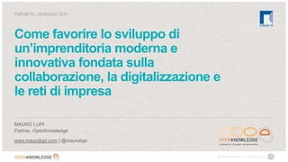 1@maurolupi @Forum_Pa – 28 Maggio 2014
Come favorire lo sviluppo di
un’imprenditoria moderna e
innovativa fondata sulla
collaborazione, la digitalizzazione e
le reti di impresa
MAURO LUPI
Partner, OpenKnowledge
www.maurolupi.com | @maurolupi
FORUM PA – 28 MAGGIO 2014
 