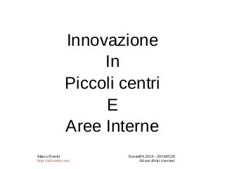 Marco Fioretti ForumPA 2014 – 2014/05/28
http://mfioretti.com Alcuni diritti riservati
Innovazione
In
Piccoli centri
E
Aree Interne
 