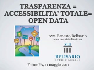 TRASPARENZA =
ACCESSIBILITA’ TOTALE=
     OPEN DATA

                Avv. Ernesto Belisario
                   www.ernestobelisario.eu




     ForumPA, 11 maggio 2011
 
