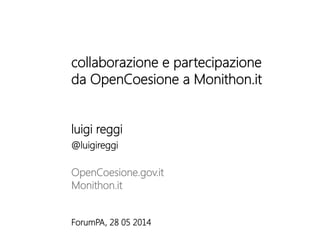 collaborazione e partecipazione
da OpenCoesione a Monithon.it


luigi reggi
@luigireggi

OpenCoesione.gov.it 

Monithon.it 




ForumPA, 28 05 2014	
  
 