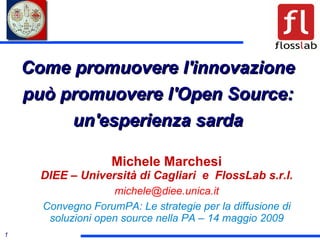 Come promuovere l'innovazione può promuovere l'Open Source: un'esperienza sarda Michele Marchesi DIEE – Università di Cagliari  e  FlossLab s.r.l. [email_address] Convegno ForumPA: Le strategie per la diffusione di soluzioni open source nella PA – 14 maggio 2009 
