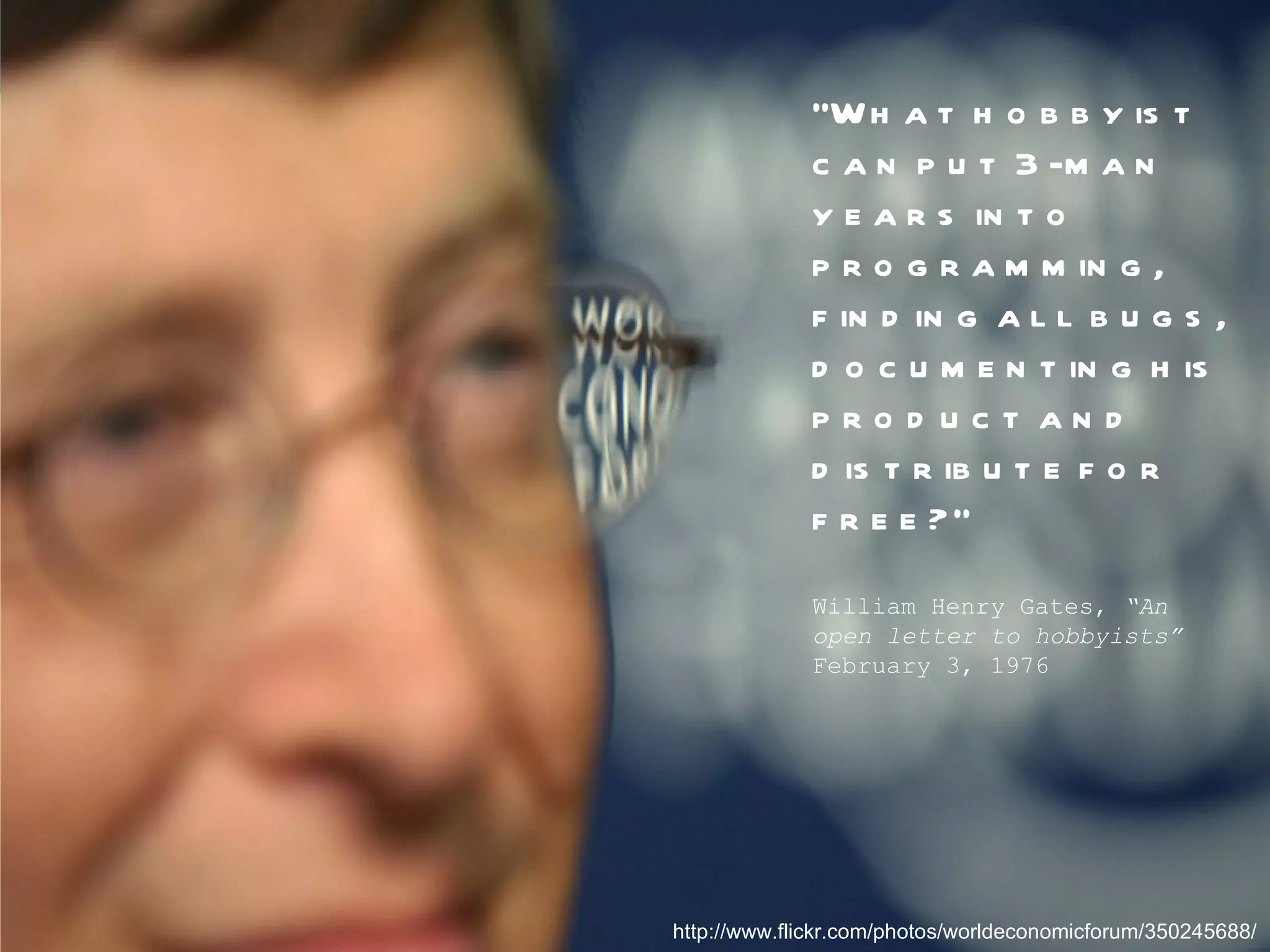 http://www.flickr.com/photos/trevi55/116787425/ “ What hobbyist can put 3-man years into programming, finding all bugs, documenting his product and distribute for free?” William Henry Gates, “An open letter to hobbyists” February 3, 1976 http://www.flickr.com/photos/worldeconomicforum/350245688/